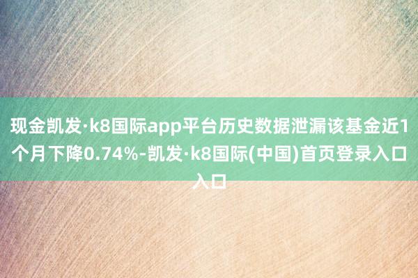 现金凯发·k8国际app平台历史数据泄漏该基金近1个月下降0.74%-凯发·k8国际(中国)首页登录入口