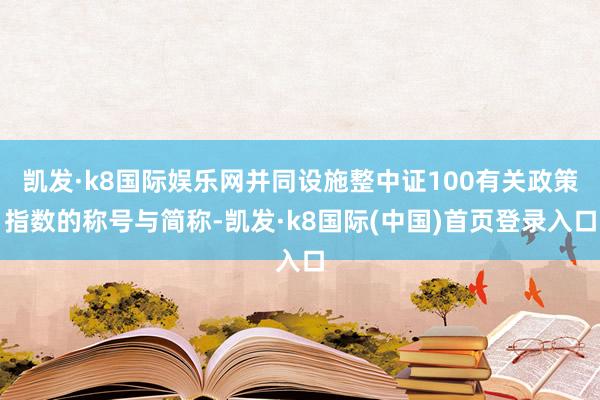 凯发·k8国际娱乐网并同设施整中证100有关政策指数的称号与简称-凯发·k8国际(中国)首页登录入口