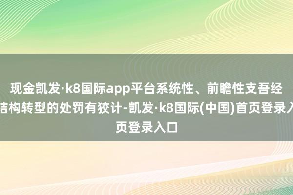 现金凯发·k8国际app平台系统性、前瞻性支吾经济结构转型的处罚有狡计-凯发·k8国际(中国)首页登录入口