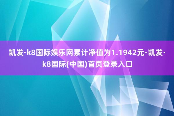 凯发·k8国际娱乐网累计净值为1.1942元-凯发·k8国际(中国)首页登录入口