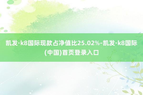 凯发·k8国际现款占净值比25.02%-凯发·k8国际(中国)首页登录入口