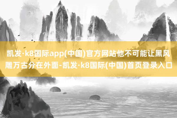 凯发·k8国际app(中国)官方网站他不可能让黑风雕万古分在外面-凯发·k8国际(中国)首页登录入口