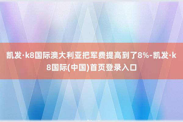 凯发·k8国际澳大利亚把军费提高到了8%-凯发·k8国际(中国)首页登录入口