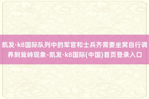 凯发·k8国际队列中的军官和士兵齐需要坐窝自行调养到耸峙现象-凯发·k8国际(中国)首页登录入口