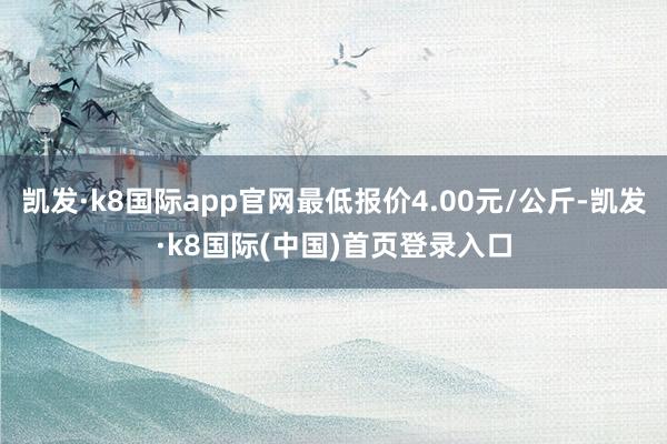 凯发·k8国际app官网最低报价4.00元/公斤-凯发·k8国际(中国)首页登录入口