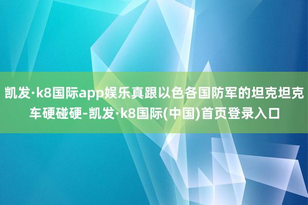 凯发·k8国际app娱乐真跟以色各国防军的坦克坦克车硬碰硬-凯发·k8国际(中国)首页登录入口