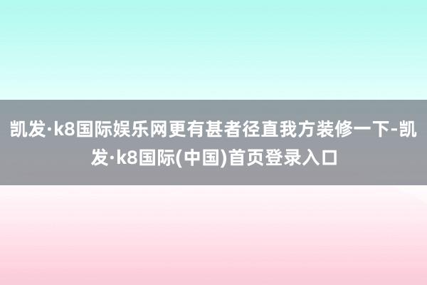 凯发·k8国际娱乐网　　更有甚者径直我方装修一下-凯发·k8国际(中国)首页登录入口