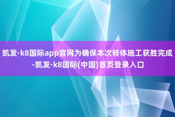 凯发·k8国际app官网为确保本次转体施工获胜完成-凯发·k8国际(中国)首页登录入口