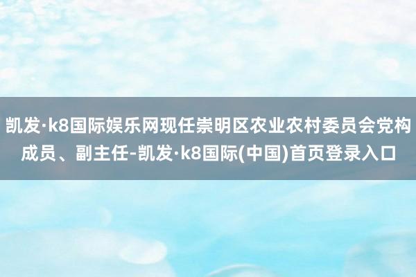 凯发·k8国际娱乐网现任崇明区农业农村委员会党构成员、副主任-凯发·k8国际(中国)首页登录入口