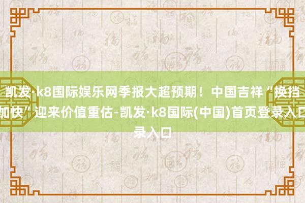 凯发·k8国际娱乐网季报大超预期！中国吉祥“换挡加快”迎来价值重估-凯发·k8国际(中国)首页登录入口