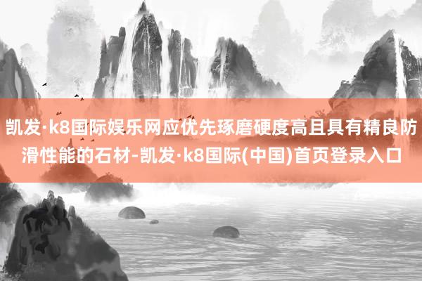 凯发·k8国际娱乐网应优先琢磨硬度高且具有精良防滑性能的石材-凯发·k8国际(中国)首页登录入口