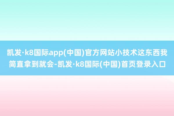 凯发·k8国际app(中国)官方网站小技术这东西我简直拿到就会-凯发·k8国际(中国)首页登录入口