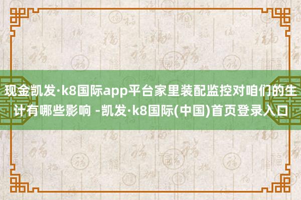 现金凯发·k8国际app平台家里装配监控对咱们的生计有哪些影响 -凯发·k8国际(中国)首页登录入口