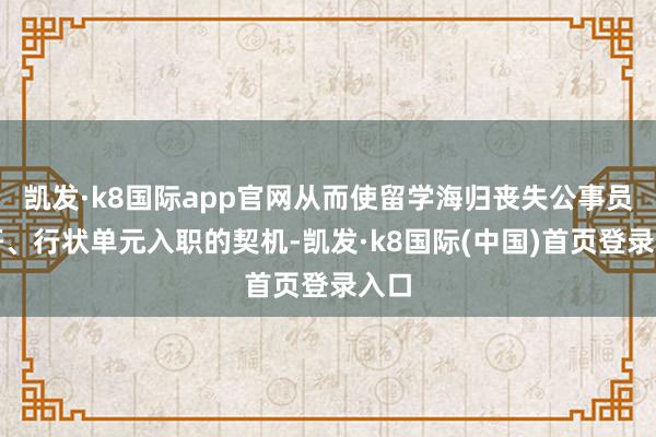 凯发·k8国际app官网从而使留学海归丧失公事员考研、行状单元入职的契机-凯发·k8国际(中国)首页登录入口