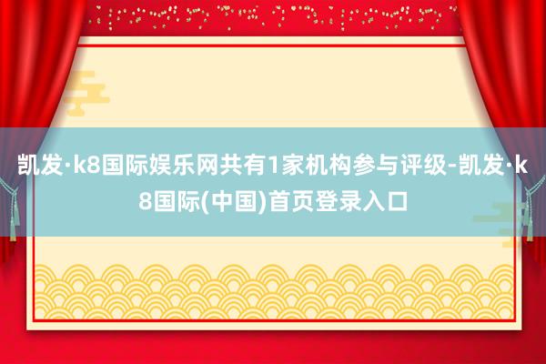 凯发·k8国际娱乐网共有1家机构参与评级-凯发·k8国际(中国)首页登录入口