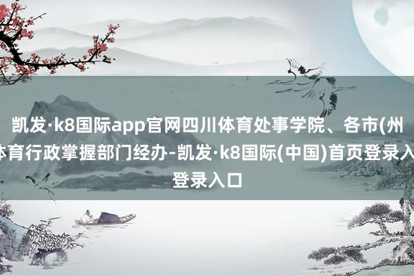 凯发·k8国际app官网四川体育处事学院、各市(州)体育行政掌握部门经办-凯发·k8国际(中国)首页登录入口