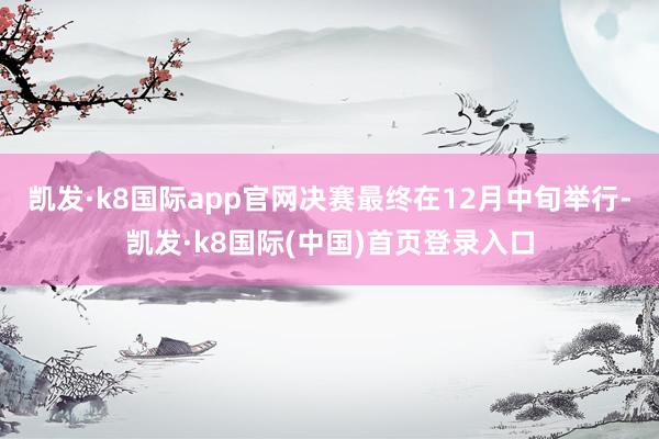 凯发·k8国际app官网决赛最终在12月中旬举行-凯发·k8国际(中国)首页登录入口