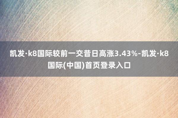 凯发·k8国际较前一交昔日高涨3.43%-凯发·k8国际(中国)首页登录入口