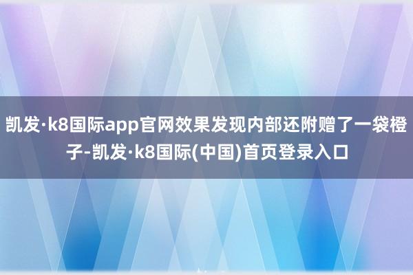 凯发·k8国际app官网效果发现内部还附赠了一袋橙子-凯发·k8国际(中国)首页登录入口