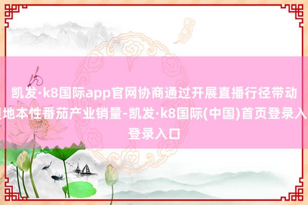 凯发·k8国际app官网协商通过开展直播行径带动腹地本性番茄产业销量-凯发·k8国际(中国)首页登录入口