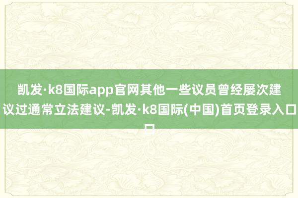 凯发·k8国际app官网　　其他一些议员曾经屡次建议过通常立法建议-凯发·k8国际(中国)首页登录入口