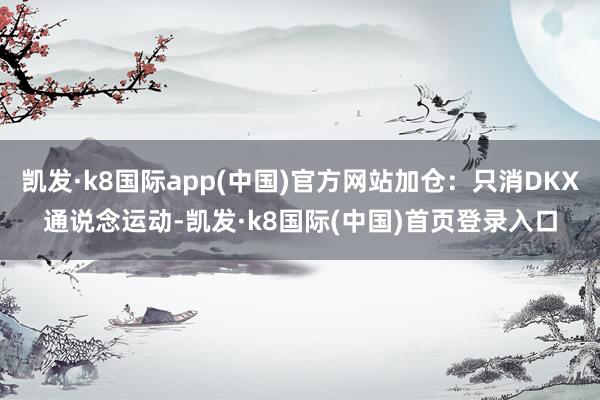 凯发·k8国际app(中国)官方网站加仓：只消DKX通说念运动-凯发·k8国际(中国)首页登录入口