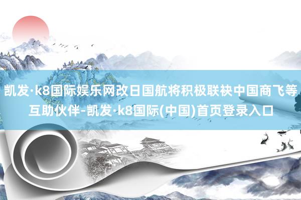 凯发·k8国际娱乐网改日国航将积极联袂中国商飞等互助伙伴-凯发·k8国际(中国)首页登录入口