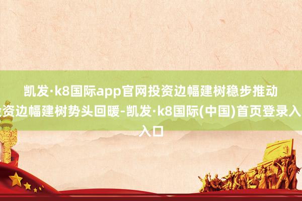 凯发·k8国际app官网　　投资边幅建树稳步推动　　投资边幅建树势头回暖-凯发·k8国际(中国)首页登录入口