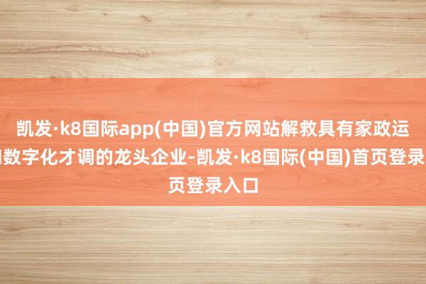 凯发·k8国际app(中国)官方网站解救具有家政运营和数字化才调的龙头企业-凯发·k8国际(中国)首页登录入口