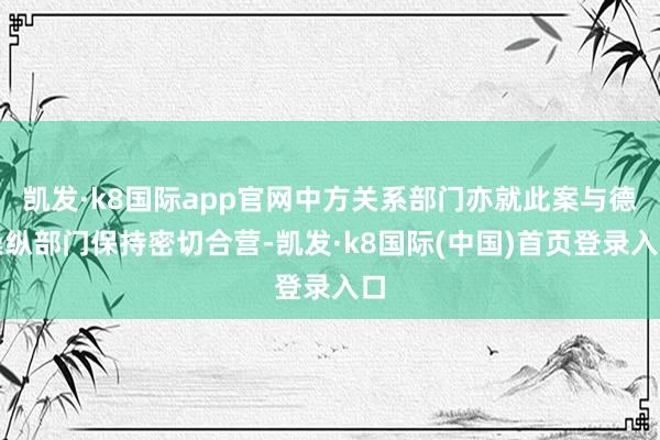 凯发·k8国际app官网中方关系部门亦就此案与德操纵部门保持密切合营-凯发·k8国际(中国)首页登录入口