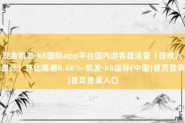 现金凯发·k8国际app平台国内游客盘活量（按收入客公里计）环比高潮8.66%-凯发·k8国际(中国)首页登录入口