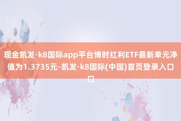 现金凯发·k8国际app平台博时红利ETF最新单元净值为1.3735元-凯发·k8国际(中国)首页登录入口