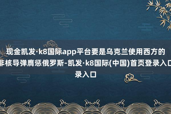 现金凯发·k8国际app平台要是乌克兰使用西方的非核导弹膺惩俄罗斯-凯发·k8国际(中国)首页登录入口