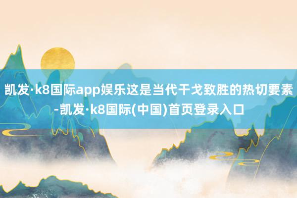 凯发·k8国际app娱乐这是当代干戈致胜的热切要素-凯发·k8国际(中国)首页登录入口