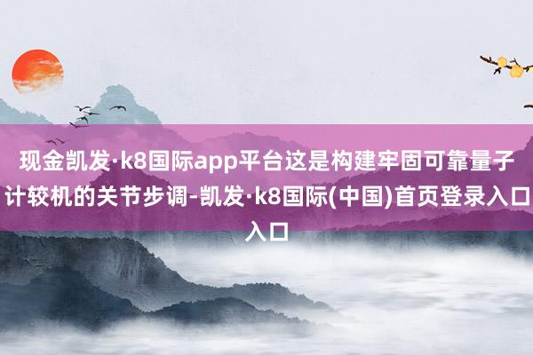 现金凯发·k8国际app平台这是构建牢固可靠量子计较机的关节步调-凯发·k8国际(中国)首页登录入口