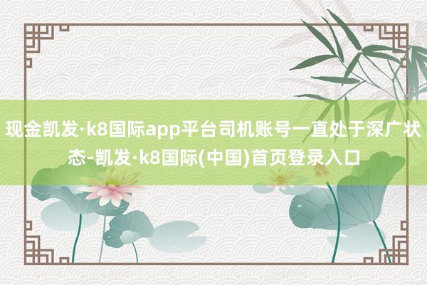 现金凯发·k8国际app平台司机账号一直处于深广状态-凯发·k8国际(中国)首页登录入口