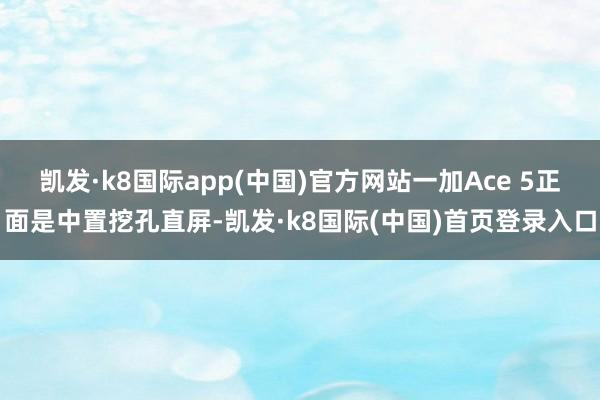 凯发·k8国际app(中国)官方网站一加Ace 5正面是中置挖孔直屏-凯发·k8国际(中国)首页登录入口