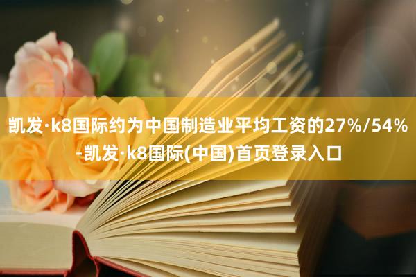 凯发·k8国际约为中国制造业平均工资的27%/54%-凯发·k8国际(中国)首页登录入口