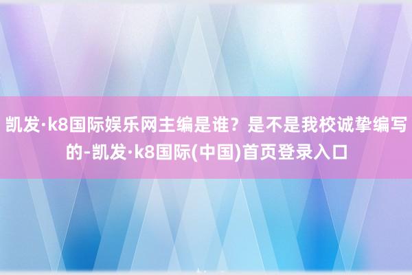 凯发·k8国际娱乐网主编是谁？是不是我校诚挚编写的-凯发·k8国际(中国)首页登录入口