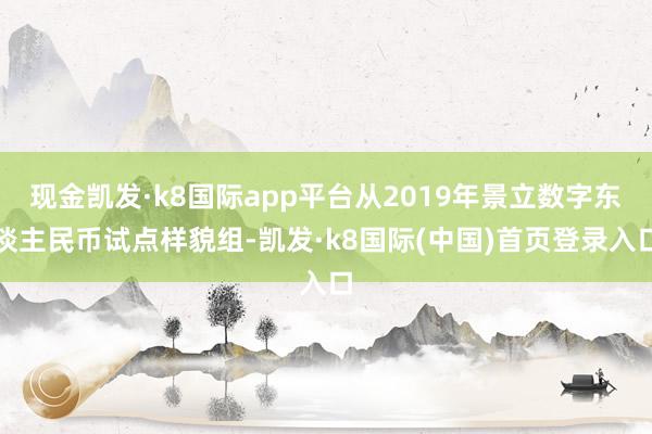 现金凯发·k8国际app平台从2019年景立数字东谈主民币试点样貌组-凯发·k8国际(中国)首页登录入口