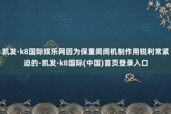 凯发·k8国际娱乐网因为保重阛阓机制作用锐利常紧迫的-凯发·k8国际(中国)首页登录入口