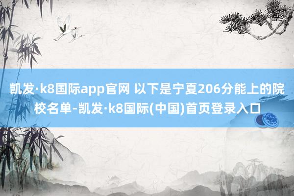 凯发·k8国际app官网 以下是宁夏206分能上的院校名单-凯发·k8国际(中国)首页登录入口