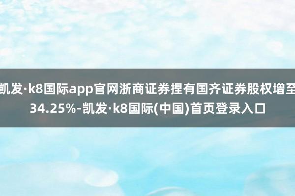 凯发·k8国际app官网浙商证券捏有国齐证券股权增至34.25%-凯发·k8国际(中国)首页登录入口