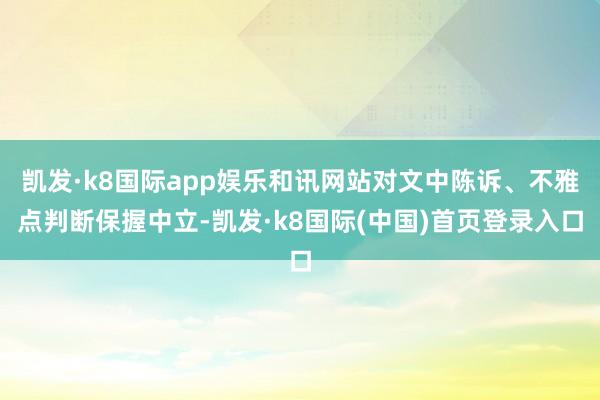 凯发·k8国际app娱乐和讯网站对文中陈诉、不雅点判断保握中立-凯发·k8国际(中国)首页登录入口