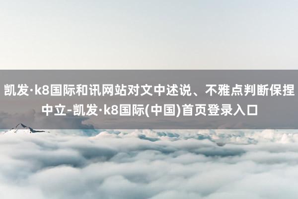 凯发·k8国际和讯网站对文中述说、不雅点判断保捏中立-凯发·k8国际(中国)首页登录入口