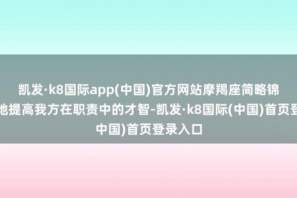 凯发·k8国际app(中国)官方网站摩羯座简略锦上添花地提高我方在职责中的才智-凯发·k8国际(中国)首页登录入口