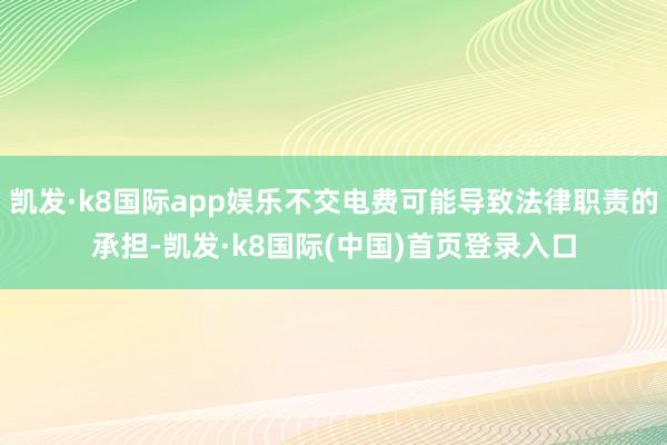 凯发·k8国际app娱乐不交电费可能导致法律职责的承担-凯发·k8国际(中国)首页登录入口