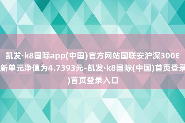 凯发·k8国际app(中国)官方网站国联安沪深300ETF最新单元净值为4.7393元-凯发·k8国际(中国)首页登录入口