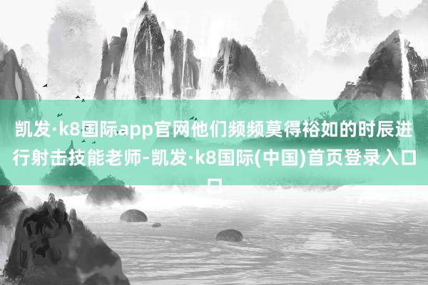 凯发·k8国际app官网他们频频莫得裕如的时辰进行射击技能老师-凯发·k8国际(中国)首页登录入口