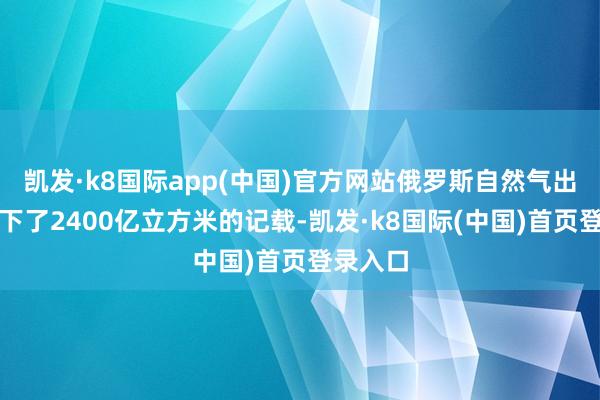 凯发·k8国际app(中国)官方网站俄罗斯自然气出口量创下了2400亿立方米的记载-凯发·k8国际(中国)首页登录入口